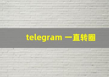 telegram 一直转圈